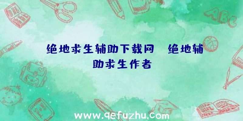 「绝地求生辅助下载网」|绝地辅助求生作者
